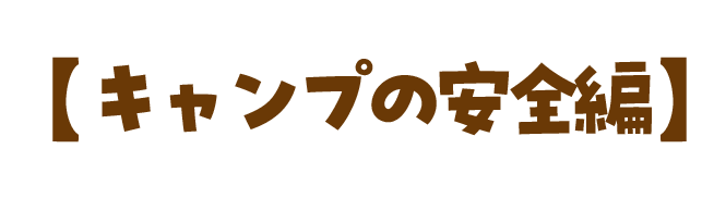 【 キャンプの安全編 】 