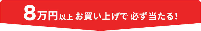 8万円以上お買い上げで必ず当たる！