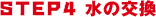 STEP4 水の交換